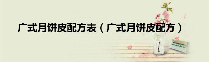 广式月饼皮配方表（广式月饼皮配方）