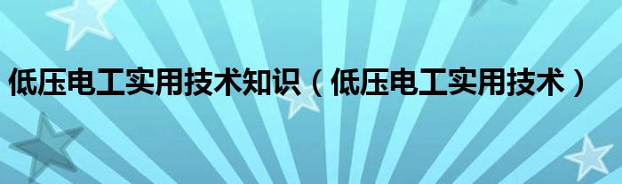 低压电工实用技术知识（低压电工实用技术）