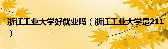 浙江工业大学好就业吗（浙江工业大学是211）