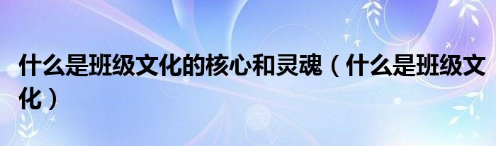 什么是班级文化的核心和灵魂（什么是班级文化）