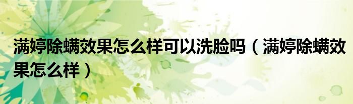 满婷除螨效果怎么样可以洗脸吗（满婷除螨效果怎么样）