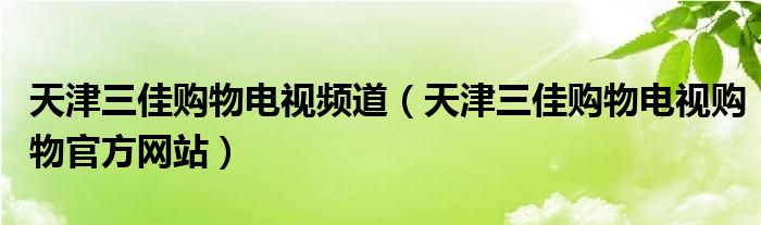 天津三佳购物电视频道（天津三佳购物电视购物官方网站）