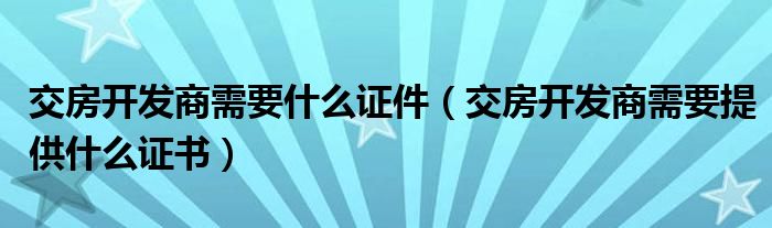 交房开发商需要什么证件（交房开发商需要提供什么证书）