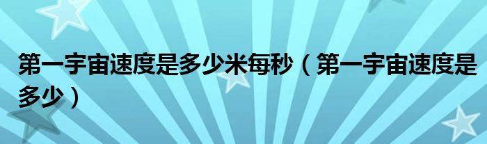第一宇宙速度是多少米每秒（第一宇宙速度是多少）