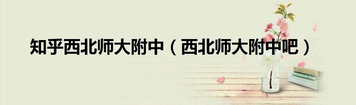 知乎西北师大附中（西北师大附中吧）