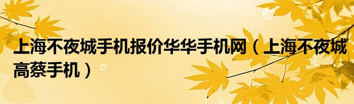 上海不夜城手机报价华华手机网（上海不夜城高蔡手机）