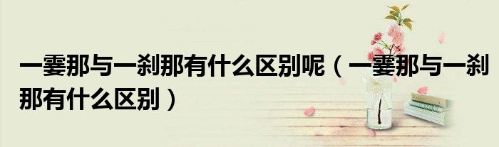 一霎那与一刹那有什么区别呢（一霎那与一刹那有什么区别）