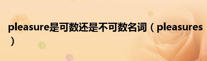 pleasure是可数还是不可数名词（pleasures）