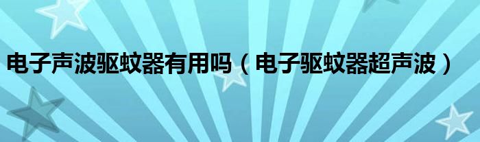 电子声波驱蚊器有用吗（电子驱蚊器超声波）