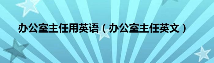 办公室主任用英语（办公室主任英文）