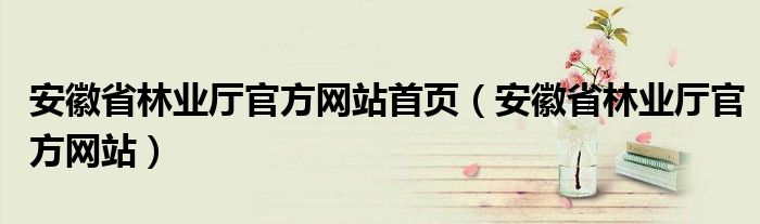 安徽省林业厅官方网站首页（安徽省林业厅官方网站）