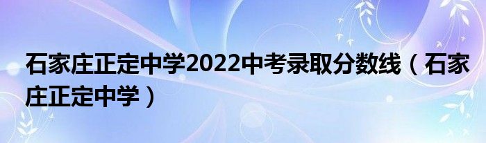 石家庄正定中学2022中考录取分数线（石家庄正定中学）