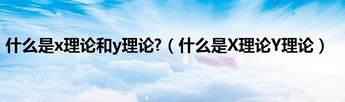 什么是x理论和y理论?（什么是X理论Y理论）
