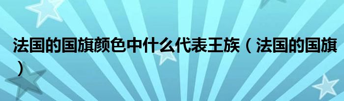 法国的国旗颜色中什么代表王族（法国的国旗）