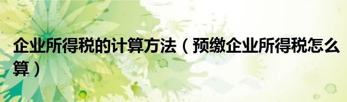 企业所得税的计算方法（预缴企业所得税怎么算）