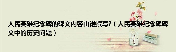 人民英雄纪念碑的碑文内容由谁撰写?（人民英雄纪念碑碑文中的历史问题）