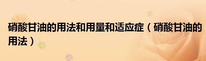 硝酸甘油的用法和用量和适应症（硝酸甘油的用法）