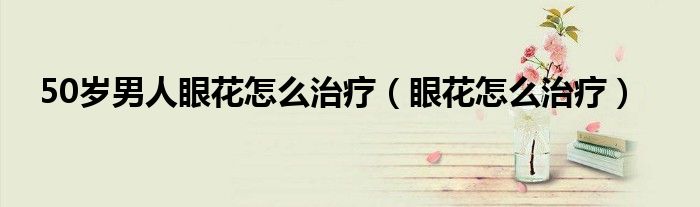 50岁男人眼花怎么治疗（眼花怎么治疗）