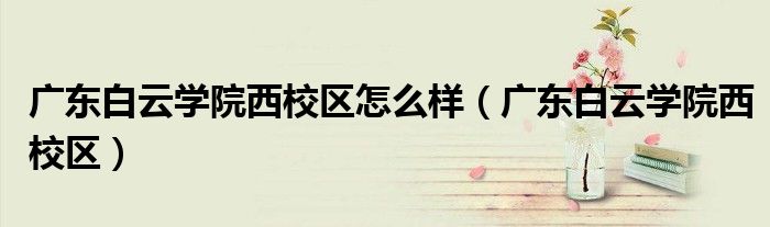 广东白云学院西校区怎么样（广东白云学院西校区）
