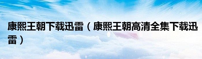 康熙王朝下载迅雷（康熙王朝高清全集下载迅雷）