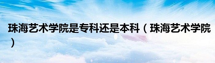 珠海艺术学院是专科还是本科（珠海艺术学院）