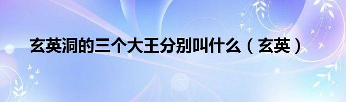 玄英洞的三个大王分别叫什么（玄英）