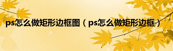 ps怎么做矩形边框图（ps怎么做矩形边框）