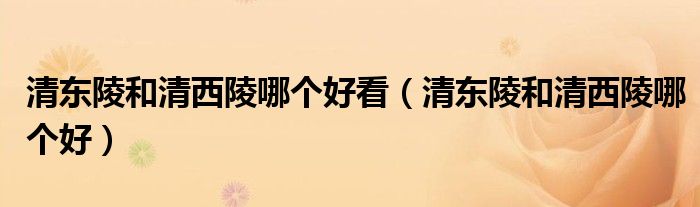清东陵和清西陵哪个好看（清东陵和清西陵哪个好）
