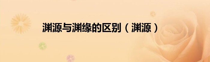 渊源与渊缘的区别（渊源）