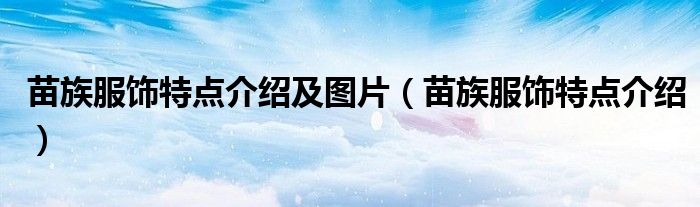 苗族服饰特点介绍及图片（苗族服饰特点介绍）