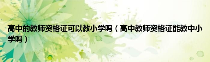 高中的教师资格证可以教小学吗（高中教师资格证能教中小学吗）