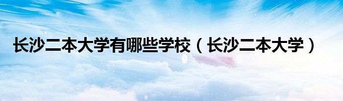 长沙二本大学有哪些学校（长沙二本大学）