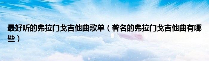 最好听的弗拉门戈吉他曲歌单（著名的弗拉门戈吉他曲有哪些）