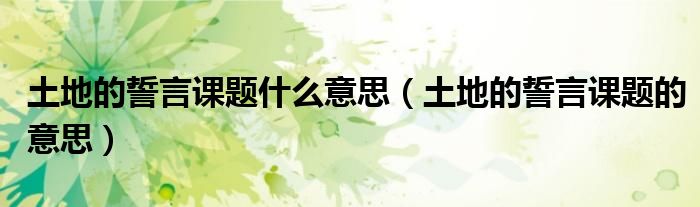 土地的誓言课题什么意思（土地的誓言课题的意思）
