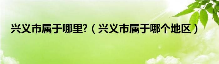 兴义市属于哪里?（兴义市属于哪个地区）