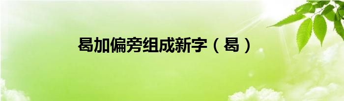 曷加偏旁组成新字（曷）