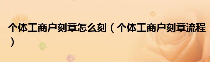 个体工商户刻章怎么刻（个体工商户刻章流程）