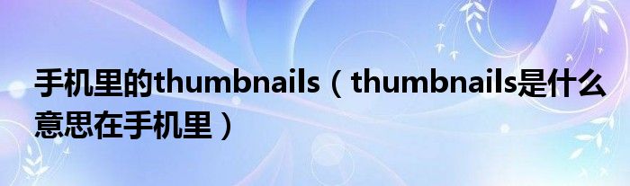 手机里的thumbnails（thumbnails是什么意思在手机里）
