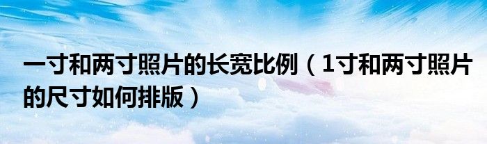 一寸和两寸照片的长宽比例（1寸和两寸照片的尺寸如何排版）