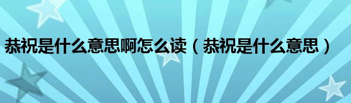 恭祝是什么意思啊怎么读（恭祝是什么意思）
