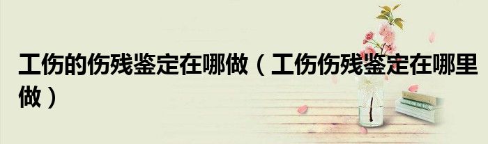 工伤的伤残鉴定在哪做（工伤伤残鉴定在哪里做）
