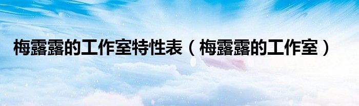 梅露露的工作室特性表（梅露露的工作室）
