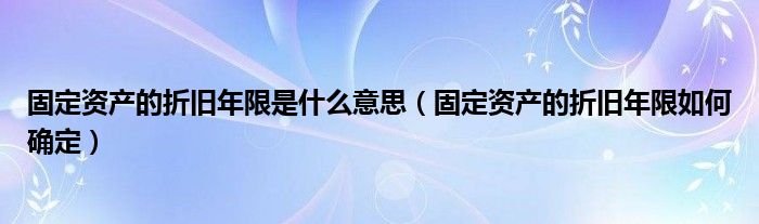 固定资产的折旧年限是什么意思（固定资产的折旧年限如何确定）
