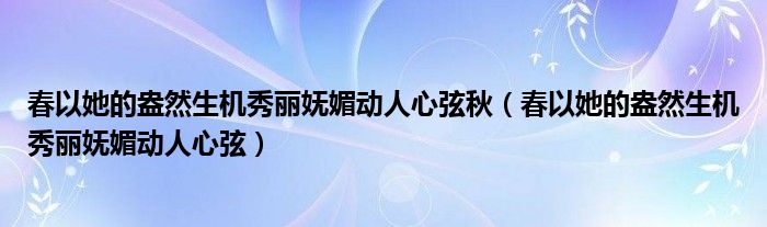 春以她的盎然生机秀丽妩媚动人心弦秋（春以她的盎然生机秀丽妩媚动人心弦）