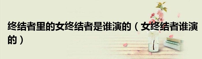 终结者里的女终结者是谁演的（女终结者谁演的）
