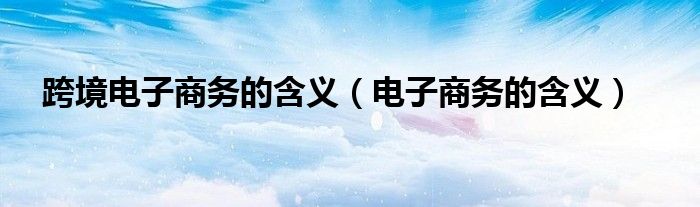 跨境电子商务的含义（电子商务的含义）