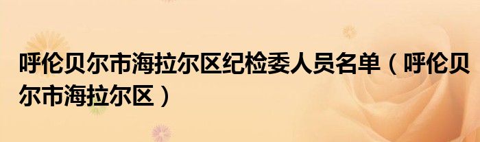 呼伦贝尔市海拉尔区纪检委人员名单（呼伦贝尔市海拉尔区）