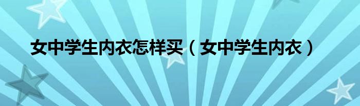 女中学生内衣怎样买（女中学生内衣）