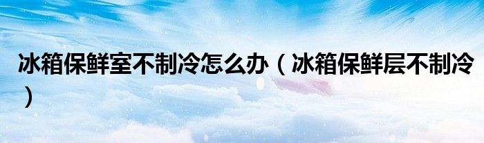 冰箱保鲜室不制冷怎么办（冰箱保鲜层不制冷）