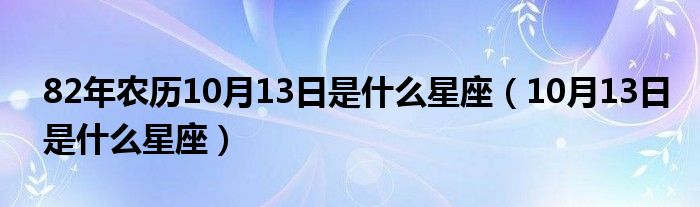 82年农历10月13日是什么星座（10月13日是什么星座）